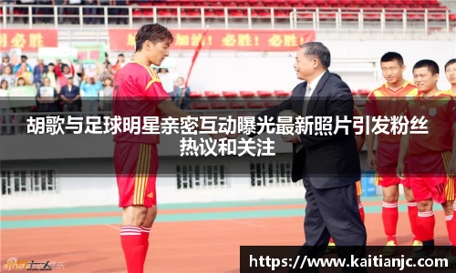 胡歌与足球明星亲密互动曝光最新照片引发粉丝热议和关注