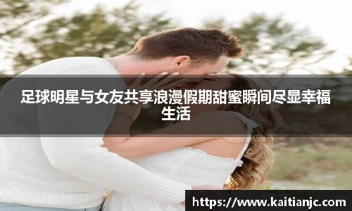 足球明星与女友共享浪漫假期甜蜜瞬间尽显幸福生活