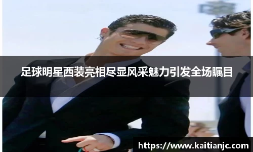 足球明星西装亮相尽显风采魅力引发全场瞩目