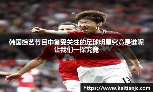 韩国综艺节目中备受关注的足球明星究竟是谁呢让我们一探究竟