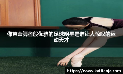 像芭蕾舞者般优雅的足球明星是谁让人惊叹的运动天才