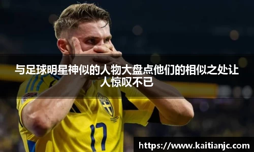 与足球明星神似的人物大盘点他们的相似之处让人惊叹不已