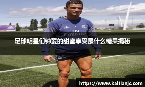 足球明星们钟爱的甜蜜享受是什么糖果揭秘
