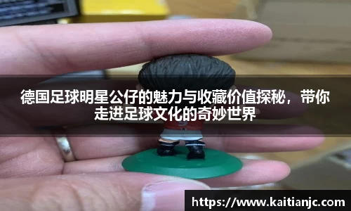 德国足球明星公仔的魅力与收藏价值探秘，带你走进足球文化的奇妙世界