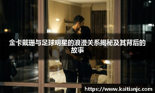 金卡戴珊与足球明星的浪漫关系揭秘及其背后的故事