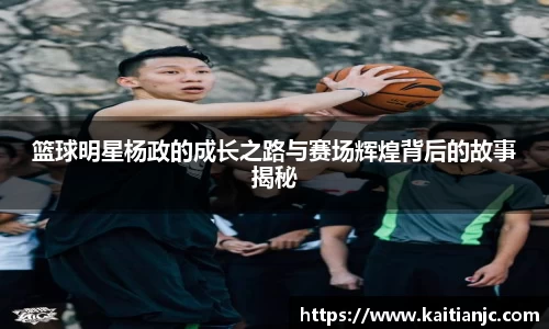 篮球明星杨政的成长之路与赛场辉煌背后的故事揭秘
